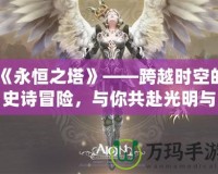 《永恒之塔》——跨越時空的史詩冒險，與你共赴光明與黑暗的終極之戰