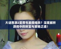 大話西游2至尊包能提煉嗎？深度解析游戲中的財富與策略之道！