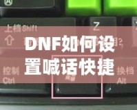 DNF如何設(shè)置喊話快捷鍵，提升游戲溝通效率！