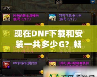 現在DNF下載和安裝一共多少G？暢玩地下城與勇士所需的內存解析！