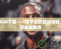 NBA08下載——盡享極致籃球體驗，暢游虛擬賽場