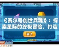 《賽爾號創世兵魂》：探索星際的終極冒險，打造屬于你的戰斗傳奇