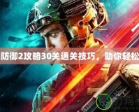 戰地防御2攻略30關通關技巧，助你輕松制勝