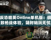反恐精英Online單機版：極致槍戰體驗，隨時暢玩無憂！