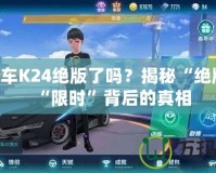 QQ飛車K24絕版了嗎？揭秘“絕版”與“限時”背后的真相
