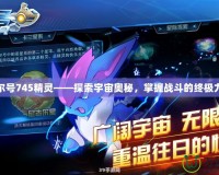 賽爾號745精靈——探索宇宙奧秘，掌握戰斗的終極力量