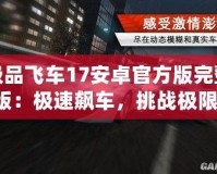 極品飛車17安卓官方版完整版：極速飆車，挑戰(zhàn)極限，體驗無與倫比的賽車激情