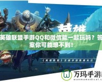 英雄聯盟手游QQ和微信能一起玩嗎？答案你可能想不到！