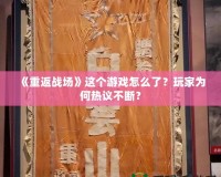 《重返戰場》這個游戲怎么了？玩家為何熱議不斷？