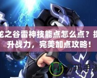 龍之谷雷神技能點(diǎn)怎么點(diǎn)？提升戰(zhàn)力，完美加點(diǎn)攻略！