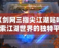 《劍網三指尖江湖貼吧：探索江湖世界的獨特平臺》