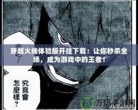 穿越火線體驗(yàn)服開掛下載：讓你秒殺全場(chǎng)，成為游戲中的王者！