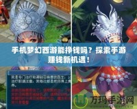 手機夢幻西游能掙錢嗎？探索手游賺錢新機遇！
