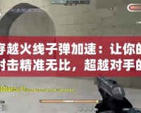 穿越火線子彈加速：讓你的射擊精準無比，超越對手的秘密武器！