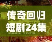 傳奇回歸短劇24集視頻：重溫經典，開啟全新篇章