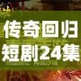 傳奇回歸短劇24集視頻：重溫經(jīng)典，開啟全新篇章