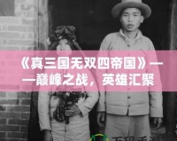 《真三國無雙四帝國》——巔峰之戰(zhàn)，英雄匯聚，激戰(zhàn)一觸即發(fā)！