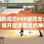 妖精的尾巴PSP游戲怎么玩的？揭開魔法冒險(xiǎn)的神秘面紗