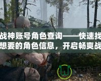 斗戰神賬號角色查詢——快速找到你想要的角色信息，開啟暢爽戰斗之旅！