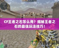 CF王者之石怎么用？揭秘王者之石的最強玩法技巧！