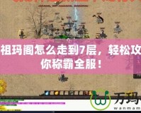傳奇祖瑪閣怎么走到7層，輕松攻略讓你稱霸全服！