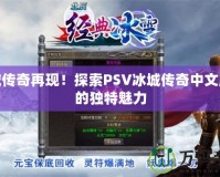 冰城傳奇再現(xiàn)！探索PSV冰城傳奇中文版本的獨(dú)特魅力