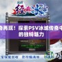 冰城傳奇再現(xiàn)！探索PSV冰城傳奇中文版本的獨特魅力