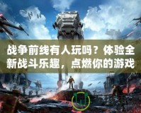 戰(zhàn)爭(zhēng)前線有人玩嗎？體驗(yàn)全新戰(zhàn)斗樂趣，點(diǎn)燃你的游戲激情！