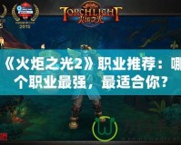 《火炬之光2》職業推薦：哪個職業最強，最適合你？