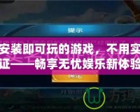不用安裝即可玩的游戲，不用實名認證——暢享無憂娛樂新體驗