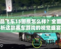 極品飛車15畫質怎么樣？全面解析這款賽車游戲的視覺盛宴