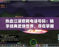 熱血江湖官網(wǎng)電話號碼：暢享經(jīng)典武俠世界，盡在掌握！
