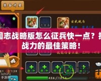 三國志戰略版怎么征兵快一點？提升戰力的最佳策略！