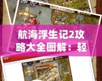 航海浮生記2攻略大全圖解：輕松征服海域，開啟你的冒險之旅