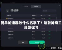簡單加速器改什么名字了？這款神奇工具帶你飛