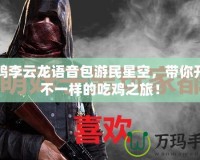 吃雞李云龍語音包游民星空，帶你開啟不一樣的吃雞之旅！