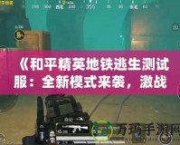 《和平精英地鐵逃生測試服：全新模式來襲，激戰(zhàn)地鐵站等你挑戰(zhàn)！》