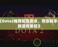 《Dota2推薦配置要求，帶你暢享極致游戲體驗》