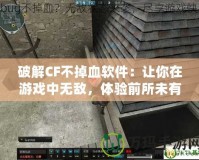 破解CF不掉血軟件：讓你在游戲中無敵，體驗前所未有的暢快！