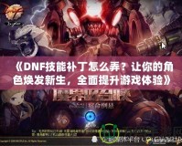 《DNF技能補丁怎么弄？讓你的角色煥發新生，全面提升游戲體驗》