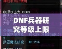 DNF兵器研究等級上限：全面解析，助你輕松突破極限