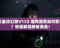 《最終幻想V13》諾克提斯如何獲得？快速解鎖神秘角色！