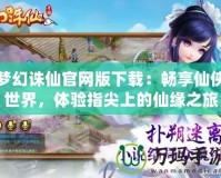 夢幻誅仙官網版下載：暢享仙俠世界，體驗指尖上的仙緣之旅