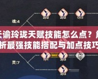 天諭玲瓏天賦技能怎么點(diǎn)？解析最強(qiáng)技能搭配與加點(diǎn)技巧