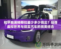 和平精英特斯拉最少多少錢出？探尋虛擬世界與現實汽車的完美結合