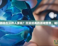 夢幻誅仙端游現在玩的人多嗎？沉浸經典的游戲世界，暢享無盡精彩！