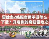 冒險島2韓服官網(wǎng)手游怎么下載？開啟你的奇幻冒險之旅！