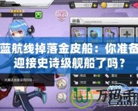 碧藍航線掉落金皮船：你準備好迎接史詩級艦船了嗎？