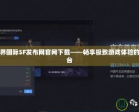 完美世界國際SF發布網官網下載——暢享極致游戲體驗的首選平臺