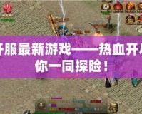今日開服最新游戲——熱血開啟，與你一同探險！